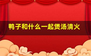 鸭子和什么一起煲汤清火