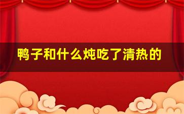 鸭子和什么炖吃了清热的