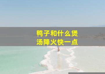 鸭子和什么煲汤降火快一点