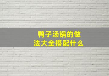 鸭子汤锅的做法大全搭配什么