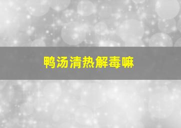 鸭汤清热解毒嘛