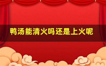 鸭汤能清火吗还是上火呢