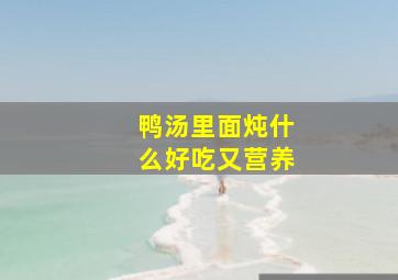 鸭汤里面炖什么好吃又营养