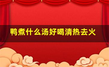 鸭煮什么汤好喝清热去火