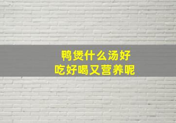 鸭煲什么汤好吃好喝又营养呢