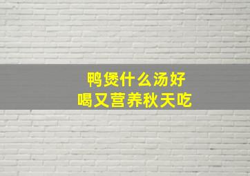 鸭煲什么汤好喝又营养秋天吃