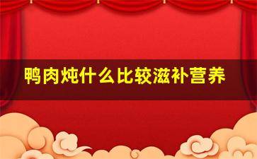 鸭肉炖什么比较滋补营养