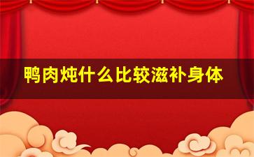 鸭肉炖什么比较滋补身体