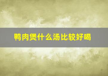 鸭肉煲什么汤比较好喝