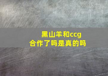 黑山羊和ccg合作了吗是真的吗