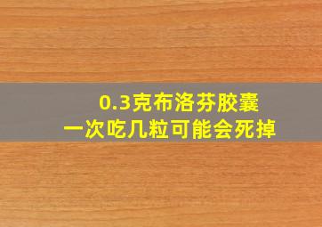 0.3克布洛芬胶囊一次吃几粒可能会死掉