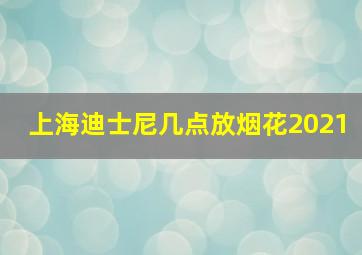 上海迪士尼几点放烟花2021