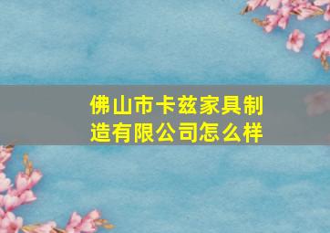 佛山市卡兹家具制造有限公司怎么样