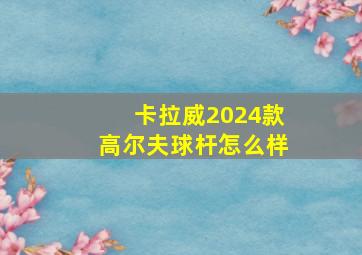 卡拉威2024款高尔夫球杆怎么样