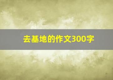 去基地的作文300字