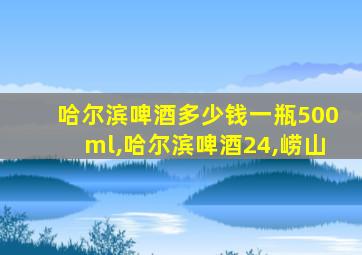 哈尔滨啤酒多少钱一瓶500ml,哈尔滨啤酒24,崂山