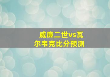 威廉二世vs瓦尔韦克比分预测