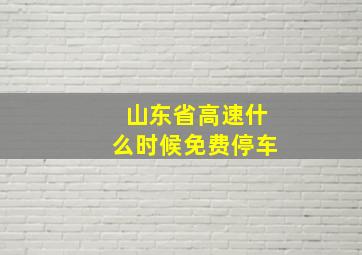 山东省高速什么时候免费停车