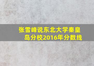 张雪峰说东北大学秦皇岛分校2016年分数线