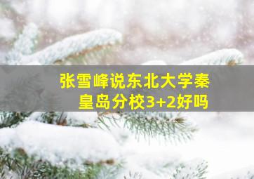 张雪峰说东北大学秦皇岛分校3+2好吗