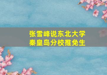 张雪峰说东北大学秦皇岛分校推免生