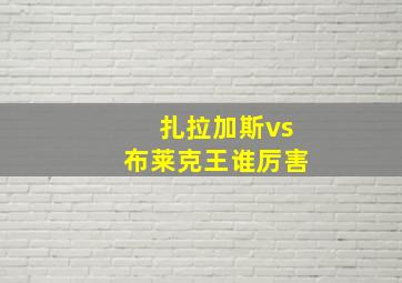 扎拉加斯vs布莱克王谁厉害