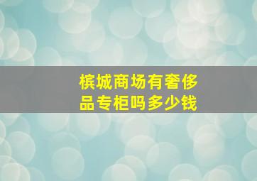 槟城商场有奢侈品专柜吗多少钱