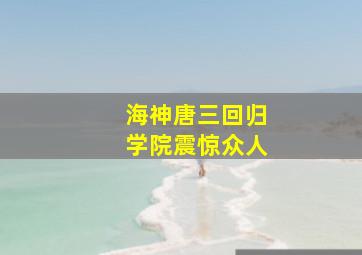 海神唐三回归学院震惊众人