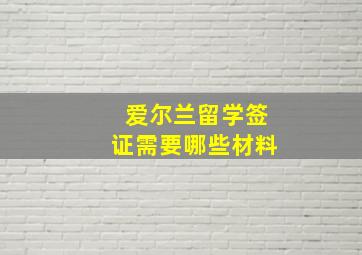 爱尔兰留学签证需要哪些材料