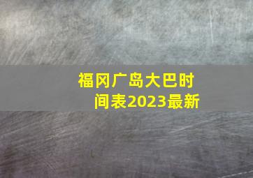 福冈广岛大巴时间表2023最新