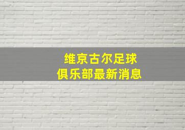 维京古尔足球俱乐部最新消息