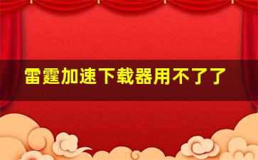 雷霆加速下载器用不了了