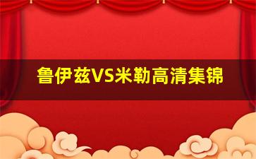 鲁伊兹VS米勒高清集锦